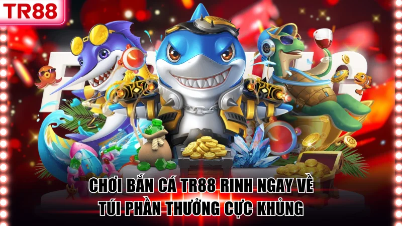 Chơi Bắn Cá TR88 Rinh Ngay Về Túi Phần Thưởng Cực Khủng