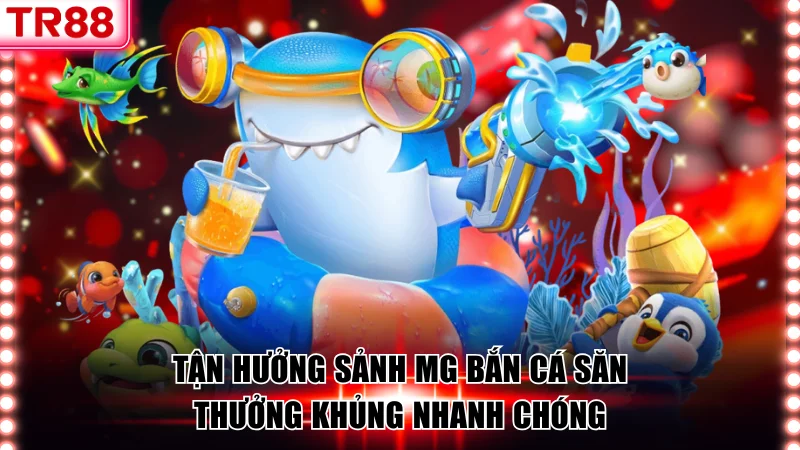 Tận Hưởng Sảnh MG Bắn Cá Săn Thưởng Khủng Nhanh Chóng