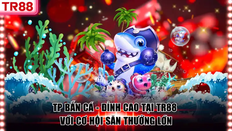 TP Bắn Cá - Đỉnh Cao Tại TR88 Với Cơ Hội Săn Thưởng Lớn
